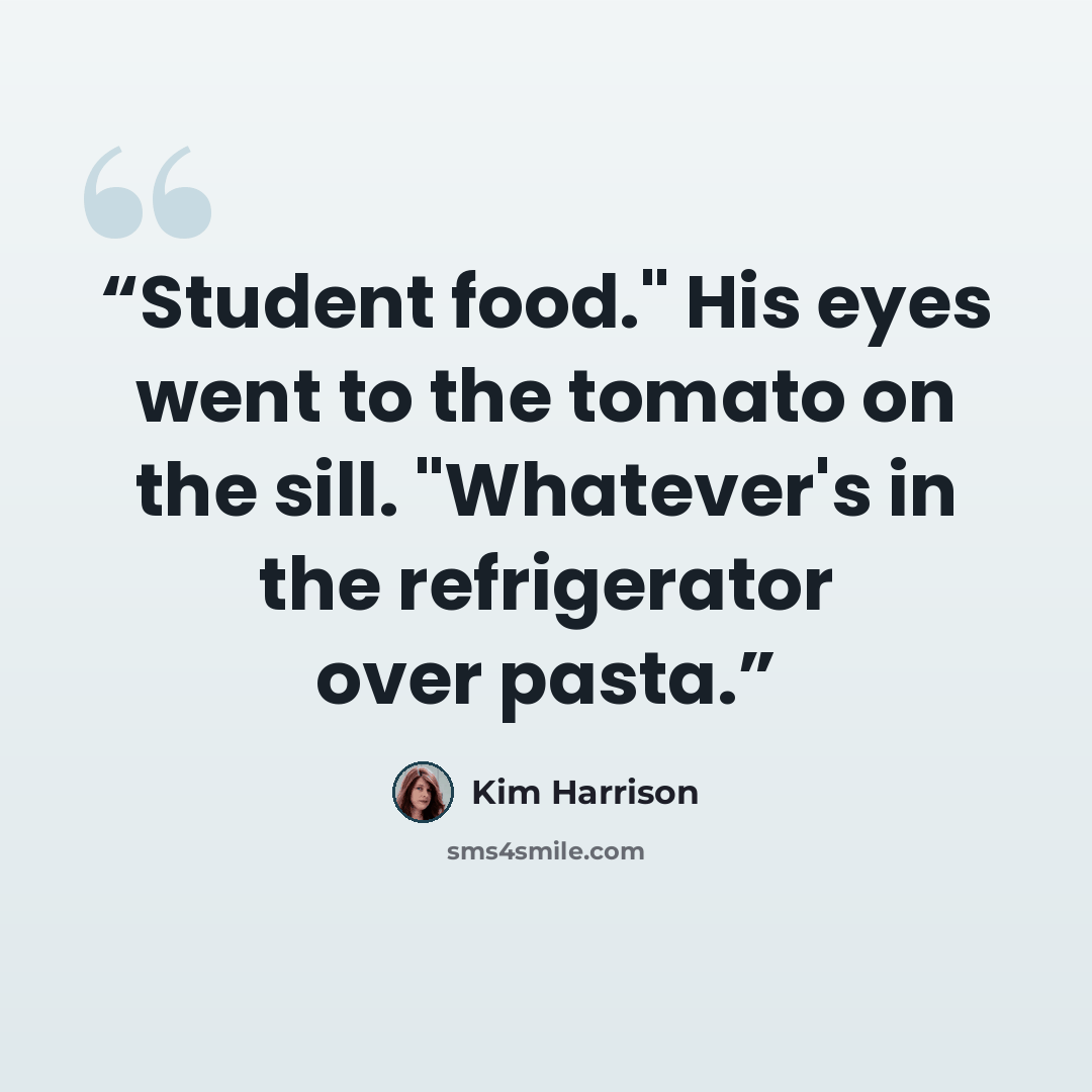 “Student food." His eyes went to the tomato on the sill. "Whatever's in the refrigerator over pasta.” quote by Kim Harrison