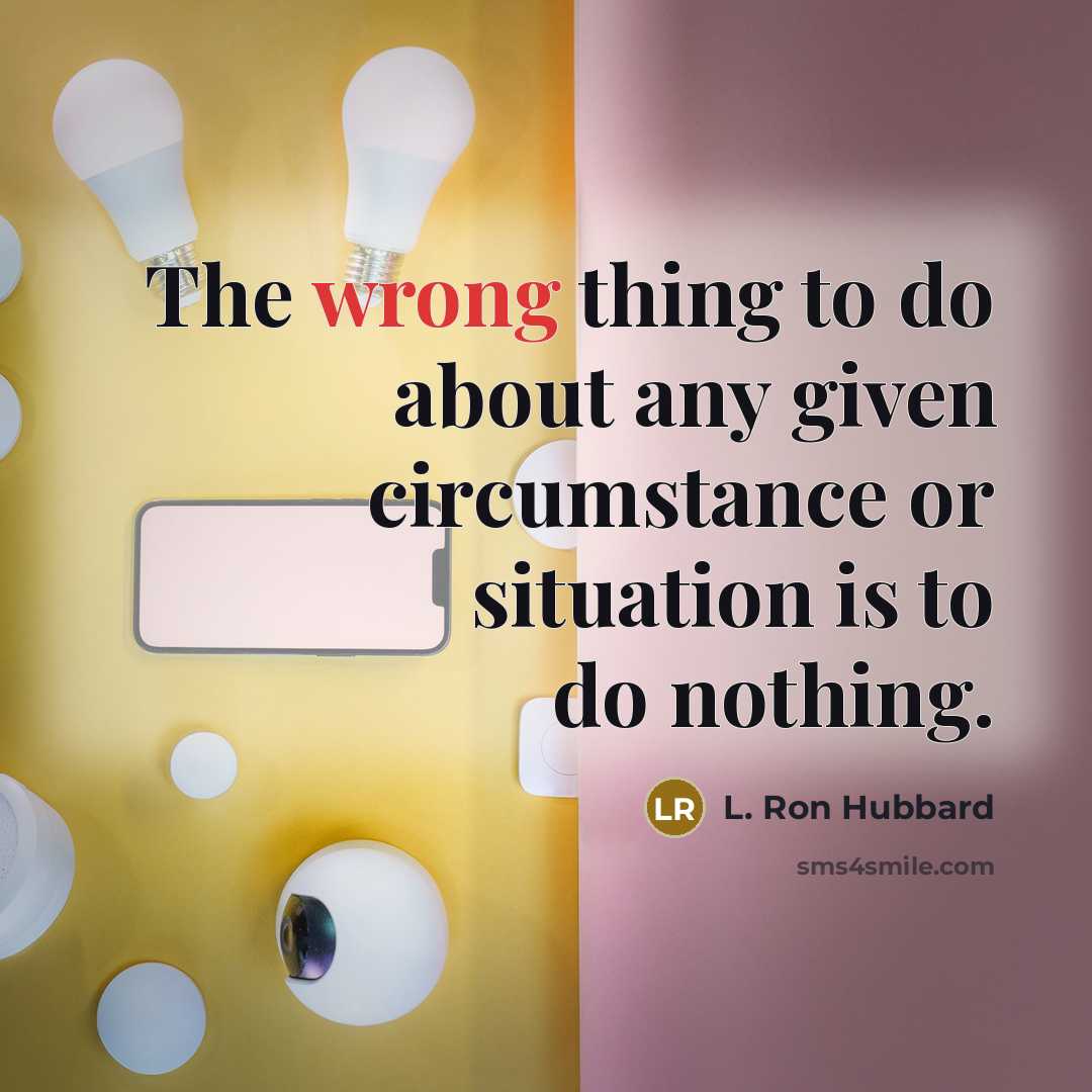 “The wrong thing to do about any given circumstance or situation is to do nothing.” quote by L. Ron Hubbard