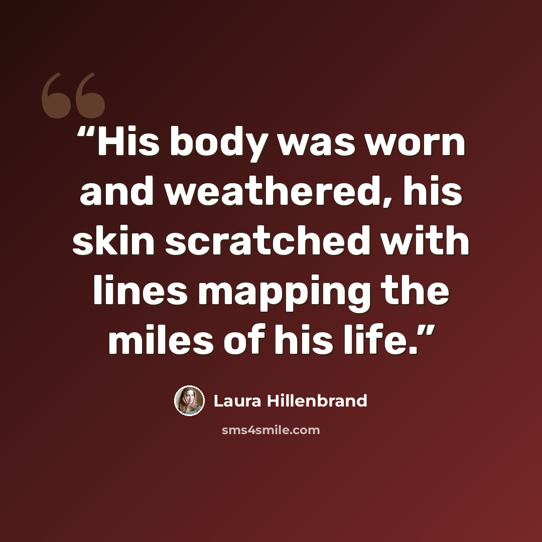 “His body was worn and weathered, his skin scratched with lines mapping the miles of his life.” quote by Laura Hillenbrand
