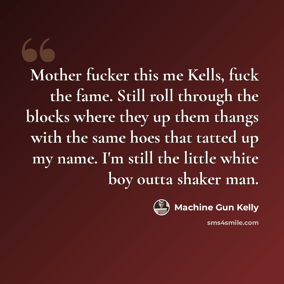 “Mother fucker this me Kells, fuck the fame. Still roll through the blocks where they up them thangs with the same hoes that tatted up my name. I'm still the little white boy outta shaker man.” quote by Machine Gun Kelly