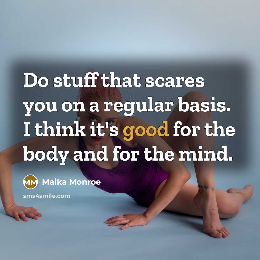 “Do stuff that scares you on a regular basis. I think it's good for the body and for the mind.” quote by Maika Monroe