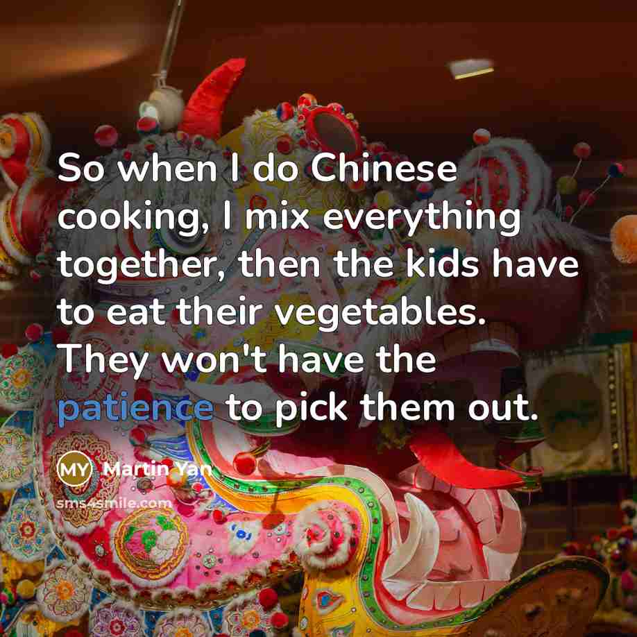 “So when I do Chinese cooking, I mix everything together, then the kids have to eat their vegetables. They won't have the patience to pick them out.” quote by Martin Yan