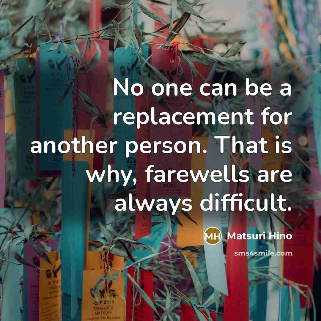 “No one can be a replacement for another person. That is why, farewells are always difficult.” quote by Matsuri Hino