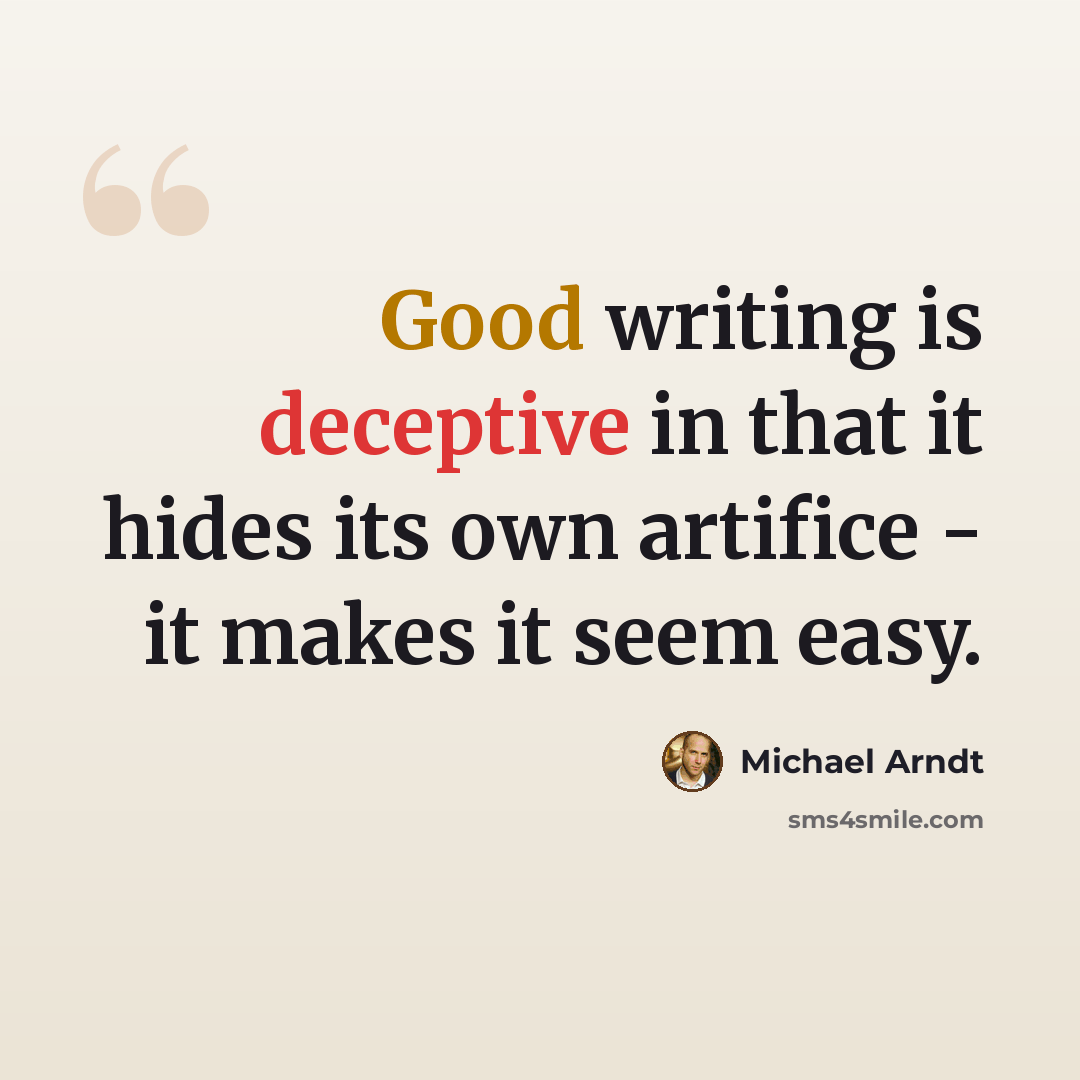 “Good writing is deceptive in that it hides its own artifice - it makes it seem easy.” quote by Michael Arndt
