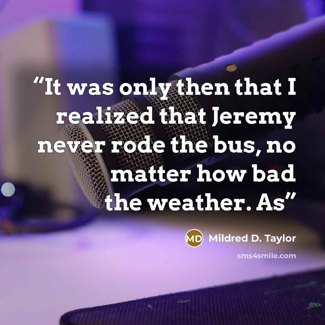 “It was only then that I realized that Jeremy never rode the bus, no matter how bad the weather. As” quote by Mildred D. Taylor