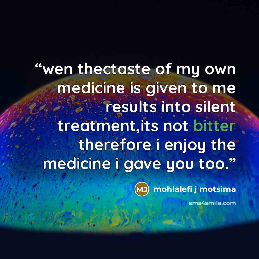 “wen thectaste of my own medicine is given to me results into silent treatment,its not bitter therefore i enjoy the medicine i gave you too.” quote by mohlalefi j motsima