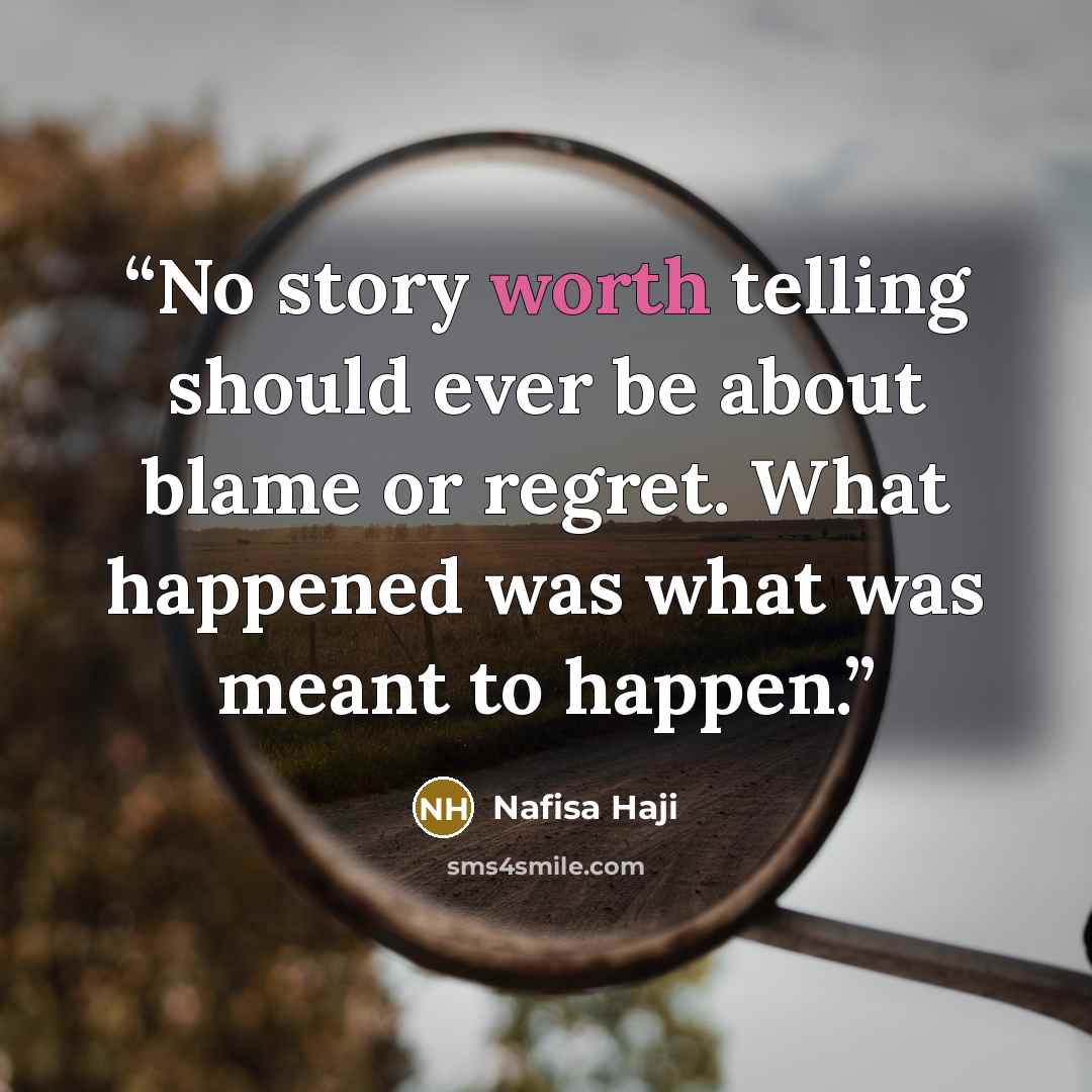 “No story worth telling should ever be about blame or regret. What happened was what was meant to happen.” quote by Nafisa Haji