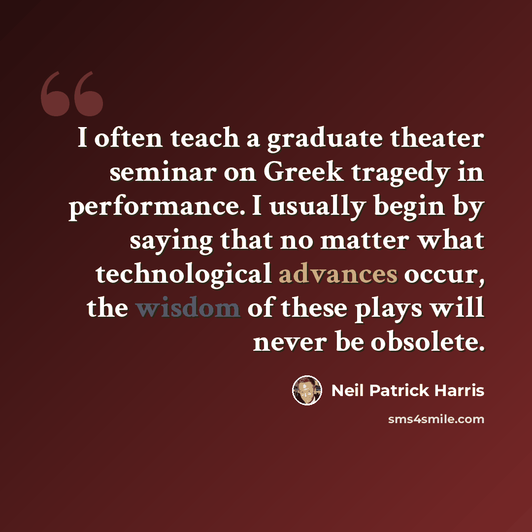 “I often teach a graduate theater seminar on Greek tragedy in performance. I usually begin by saying that no matter what technological advances occur, the wisdom of these plays will never be obsolete.” quote by Neil Patrick Harris
