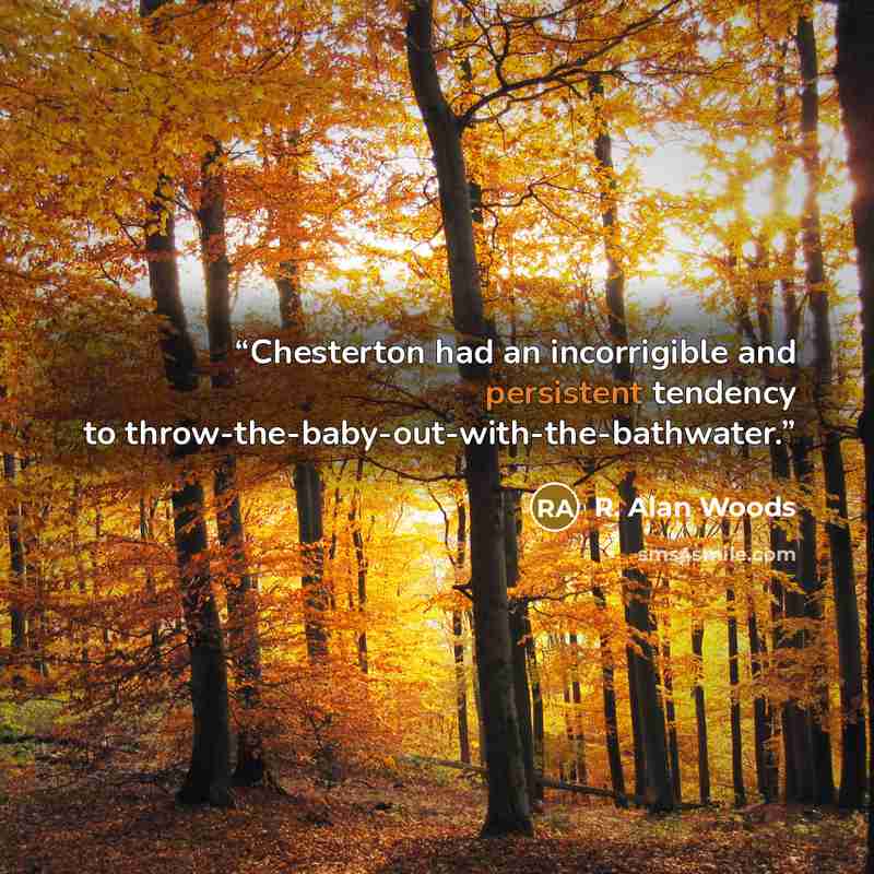“Chesterton had an incorrigible and persistent tendency to throw-the-baby-out-with-the-bathwater.” quote by R. Alan Woods