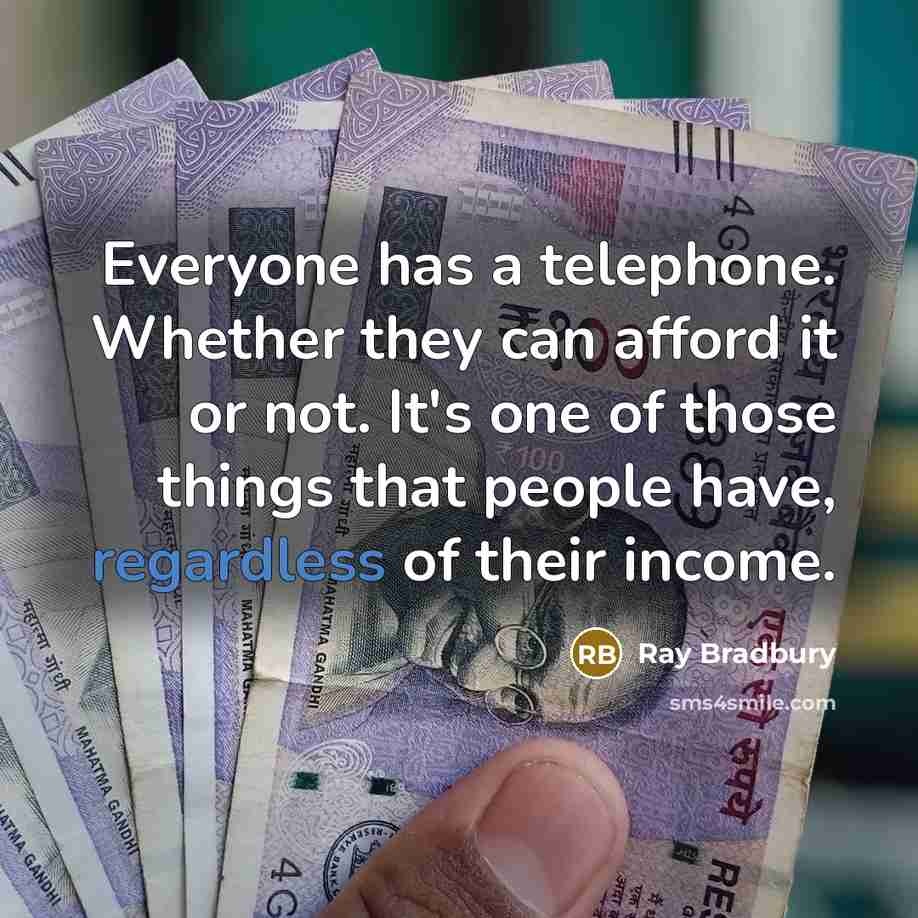 “Everyone has a telephone. Whether they can afford it or not. It's one of those things that people have, regardless of their income.” quote by Ray Bradbury
