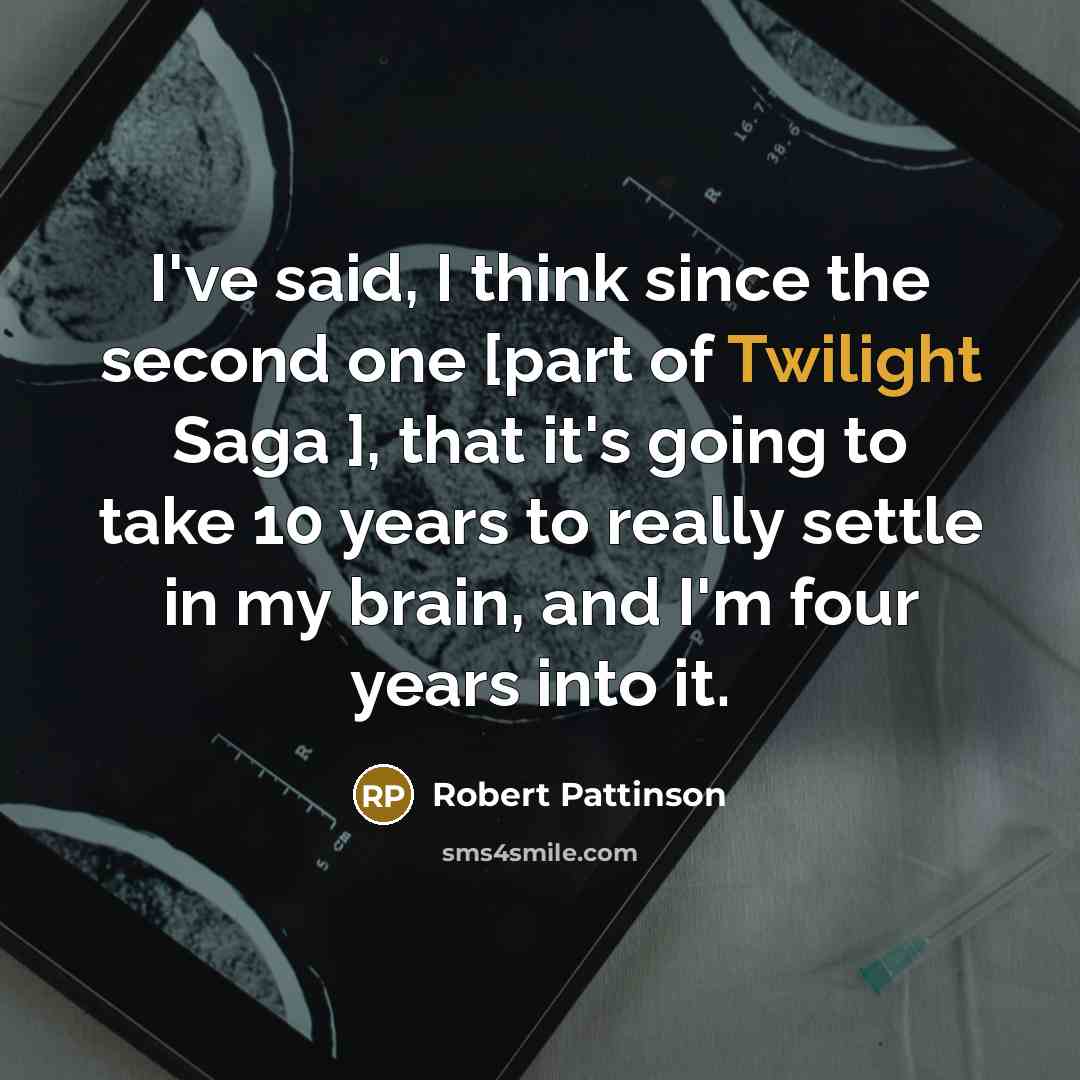 “I've said, I think since the second one [part of Twilight Saga ], that it's going to take 10 years to really settle in my brain, and I'm four years into it.” quote by Robert Pattinson