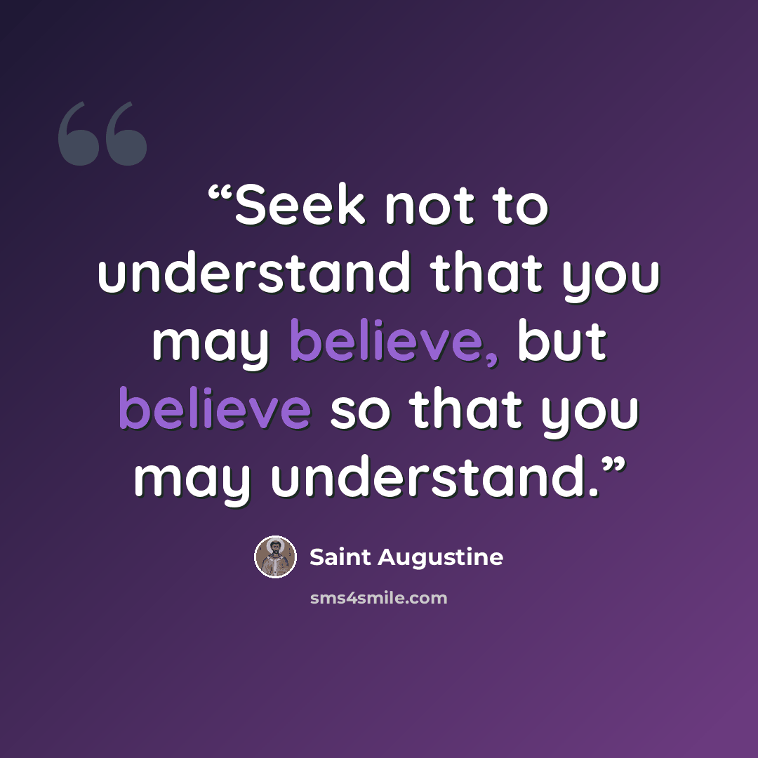 “Seek not to understand that you may believe, but believe so that you may understand.” quote by Saint Augustine