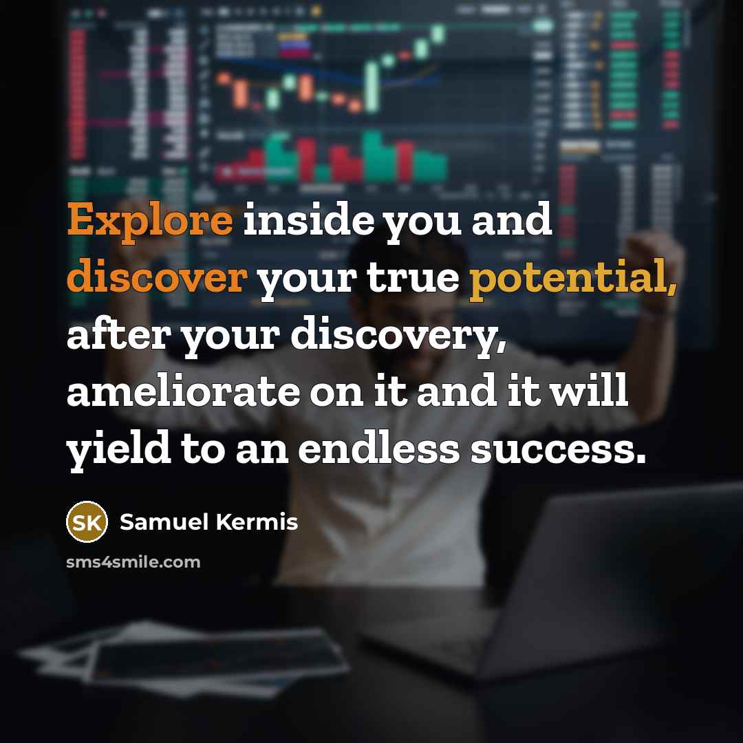 “Explore inside you and discover your true potential, after your discovery, ameliorate on it and it will yield to an endless success.” quote by Samuel Kermis