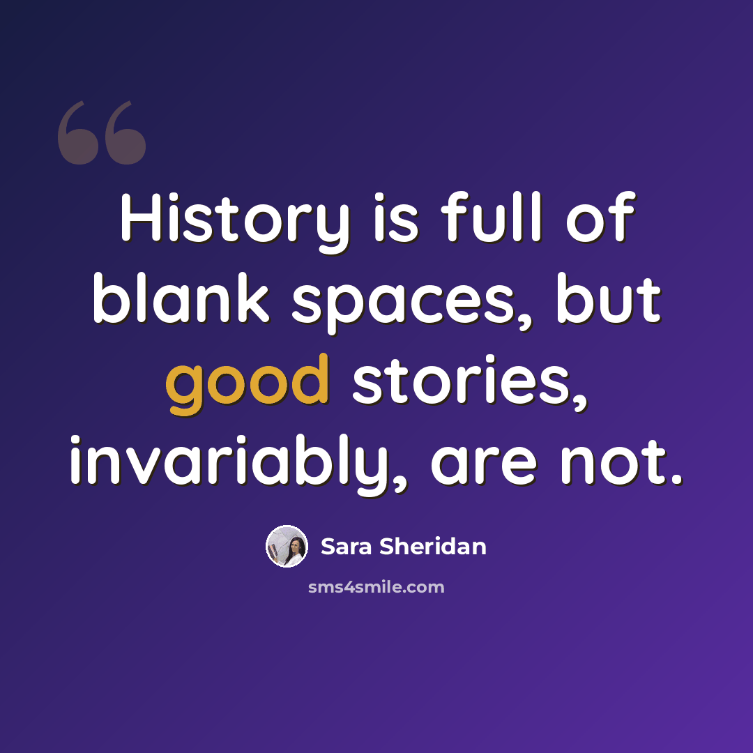 “History is full of blank spaces, but good stories, invariably, are not.” quote by Sara Sheridan