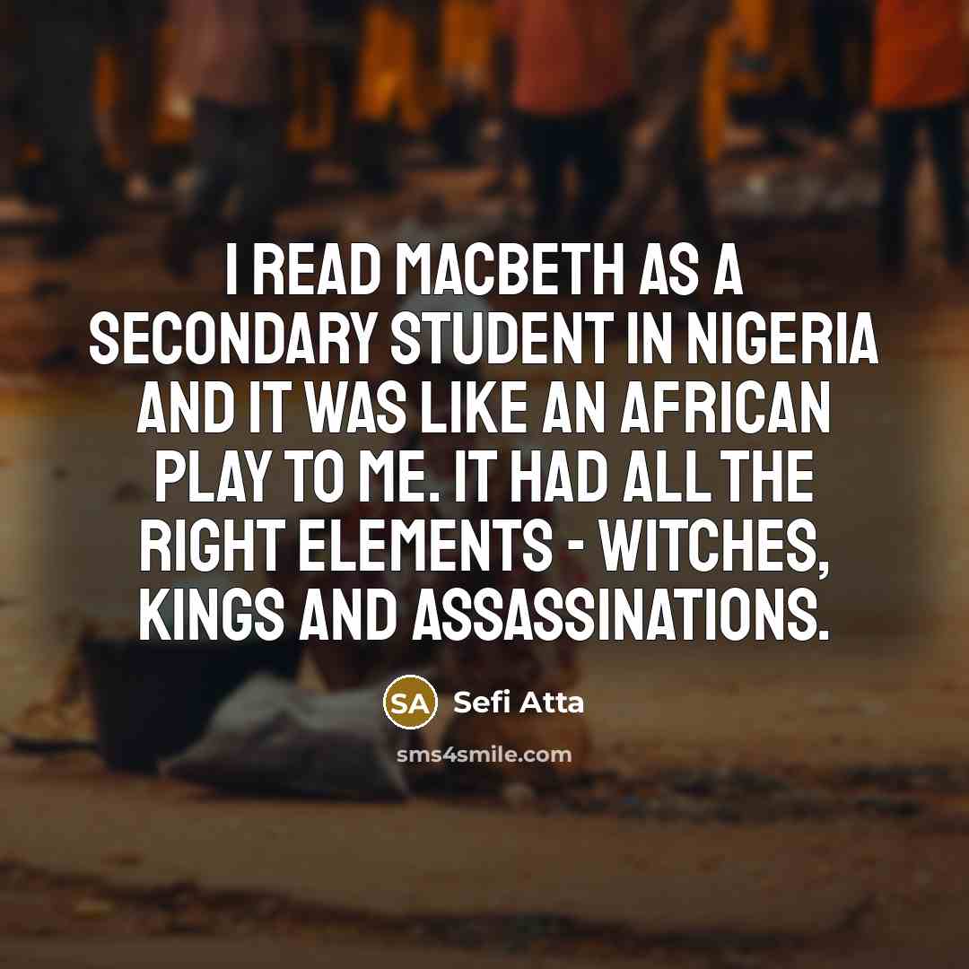 “I read Macbeth as a secondary student in Nigeria and it was like an African play to me. It had all the right elements - witches, kings and assassinations.” quote by Sefi Atta