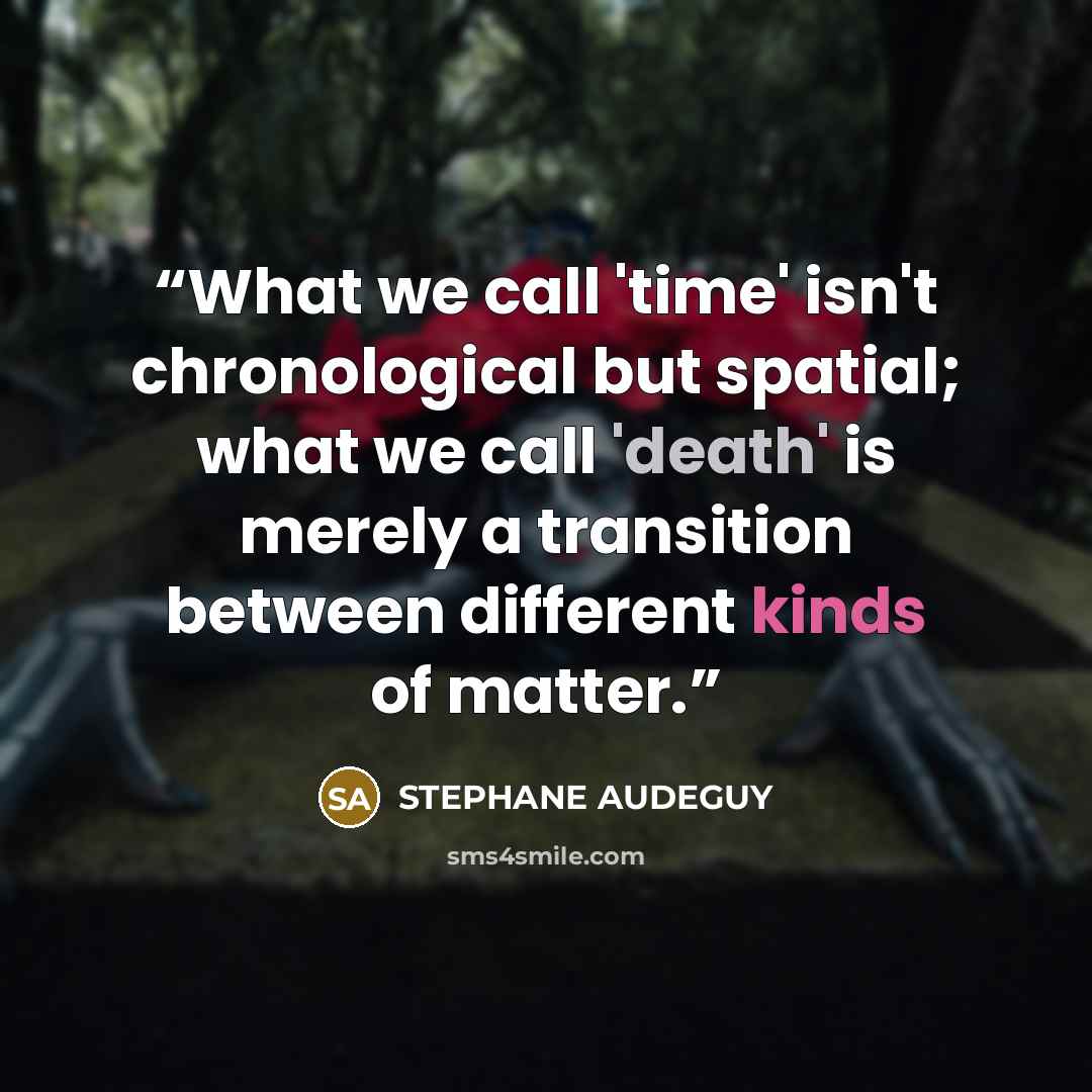 “What we call 'time' isn't chronological but spatial; what we call 'death' is merely a transition between different kinds of matter.” quote by STEPHANE AUDEGUY