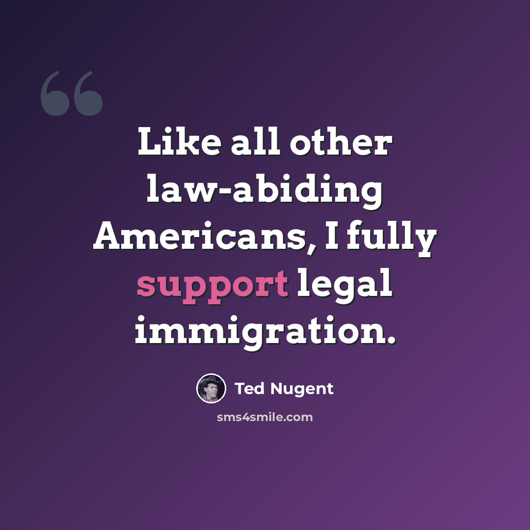 “Like all other law-abiding Americans, I fully support legal immigration.” quote by Ted Nugent