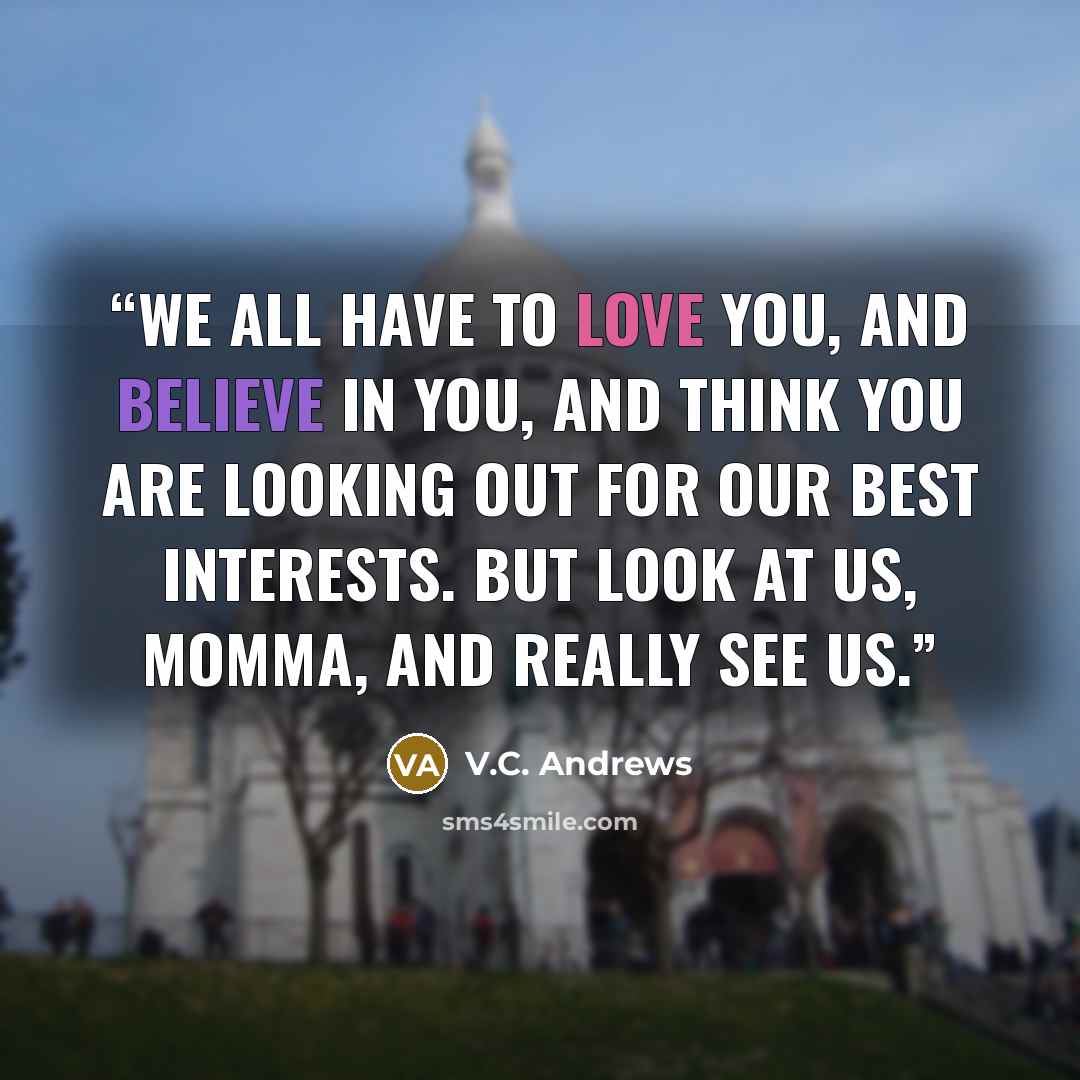 “We all have to love you, and believe in you, and think you are looking out for our best interests. But look at us, Momma, and really see us.” quote by V.C. Andrews