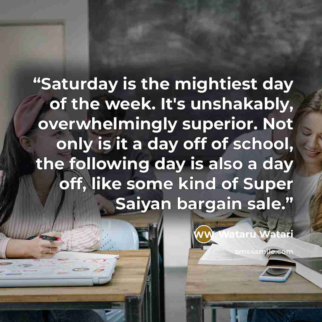 “Saturday is the mightiest day of the week. It's unshakably, overwhelmingly superior. Not only is it a day off of school, the following day is also a day off, like some kind of Super Saiyan bargain sale.” quote by Wataru Watari