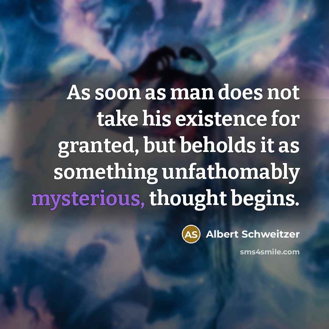 “As soon as man does not take his existence for granted, but beholds it as something unfathomably mysterious, thought begins.” quote by Albert Schweitzer