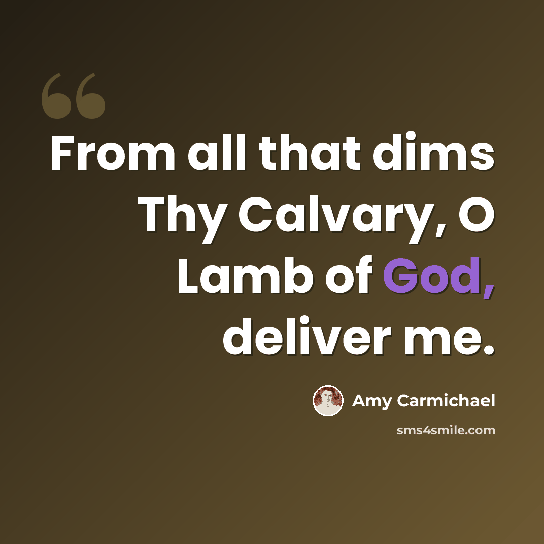 “From all that dims Thy Calvary, O Lamb of God, deliver me.” quote by Amy Carmichael