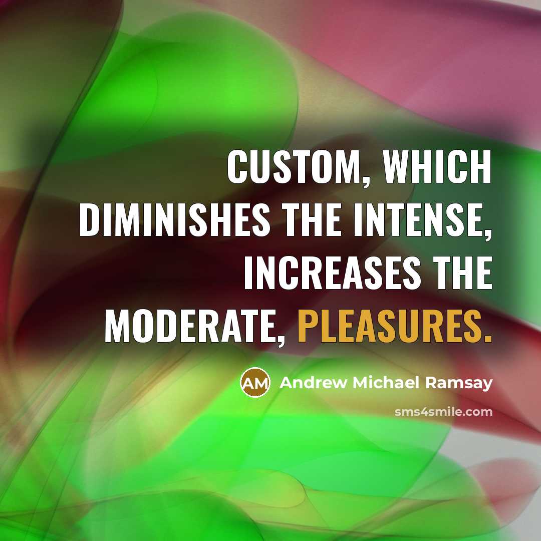 “Custom, which diminishes the intense, increases the moderate, pleasures.” quote by Andrew Michael Ramsay