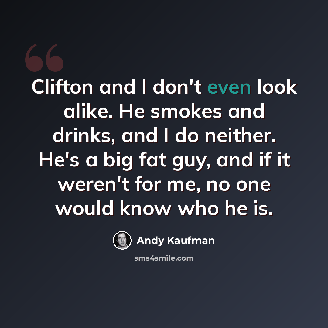 “Clifton and I don't even look alike. He smokes and drinks, and I do neither. He's a big fat guy, and if it weren't for me, no one would know who he is.” quote by Andy Kaufman