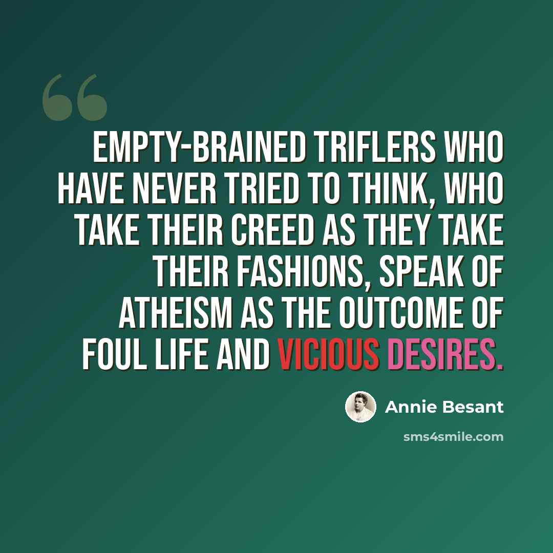 “Empty-brained triflers who have never tried to think, who take their creed as they take their fashions, speak of atheism as the outcome of foul life and vicious desires.” quote by Annie Besant