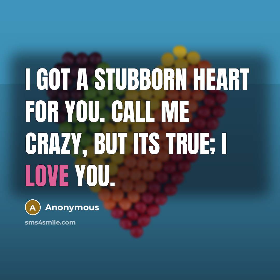 “I got a stubborn heart for you. Call me crazy, but its true; I love you.” quote by Anonymous