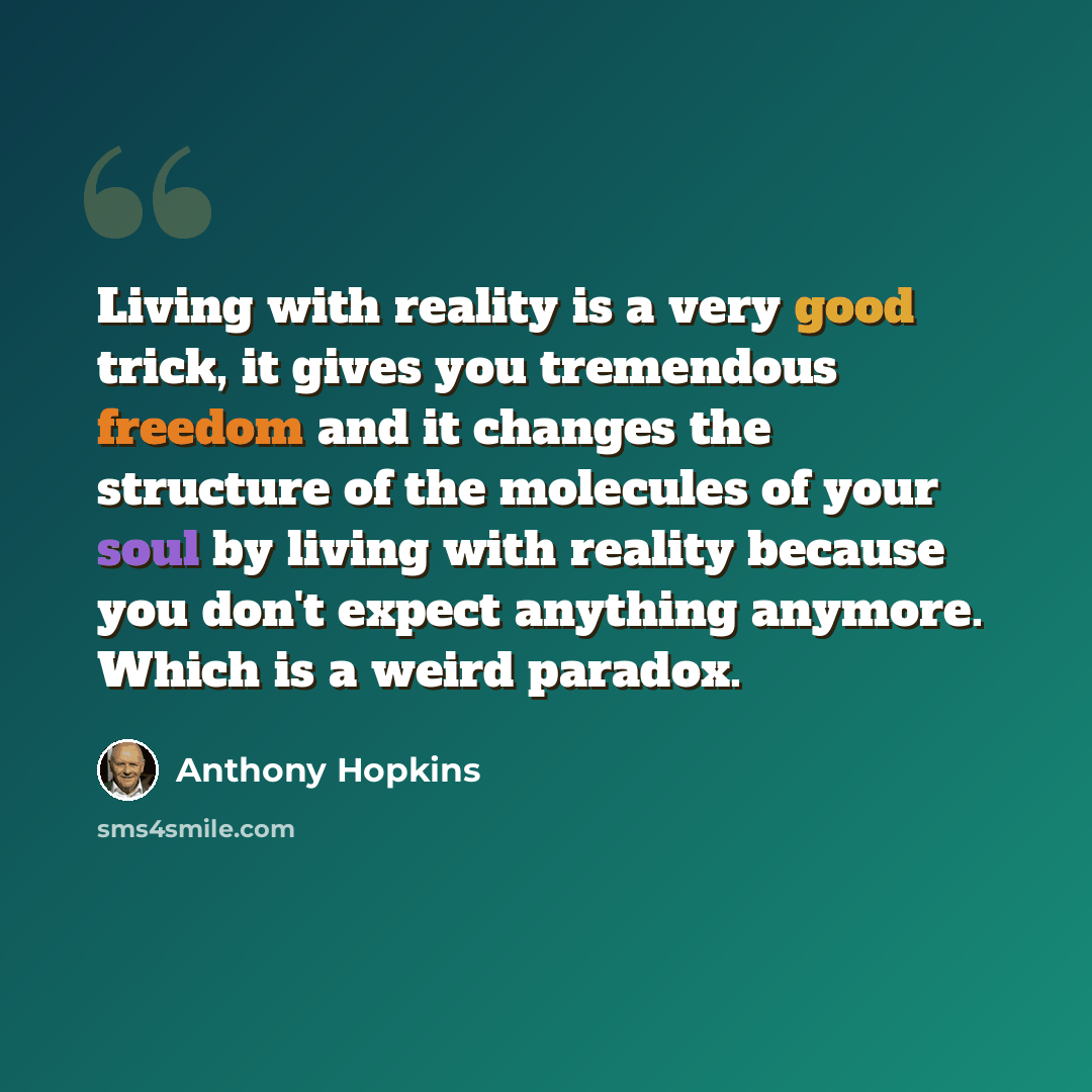 “Living with reality is a very good trick, it gives you tremendous freedom and it changes the structure of the molecules of your soul by living with reality because you don't expect anything anymore. Which is a weird paradox.” quote by Anthony Hopkins