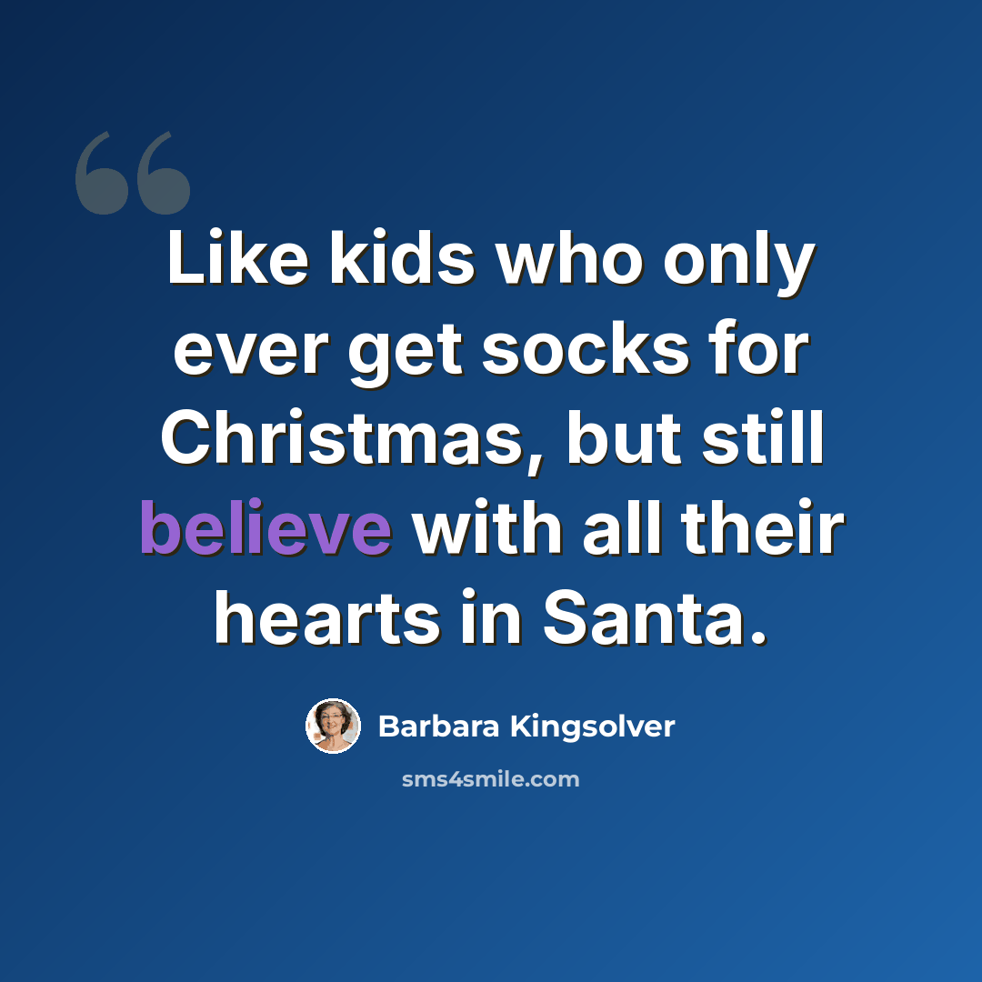 “Like kids who only ever get socks for Christmas, but still believe with all their hearts in Santa.” quote by Barbara Kingsolver