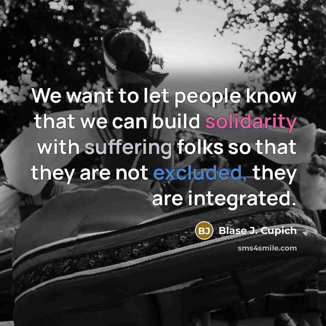 “We want to let people know that we can build solidarity with suffering folks so that they are not excluded, they are integrated.” quote by Blase J. Cupich