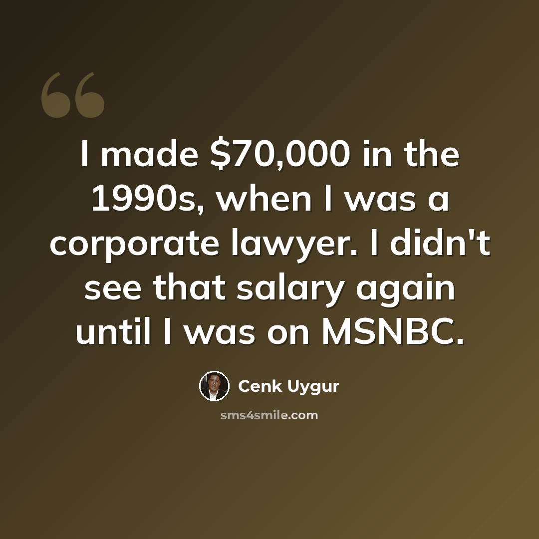 “I made $70,000 in the 1990s, when I was a corporate lawyer. I didn't see that salary again until I was on MSNBC.” quote by Cenk Uygur