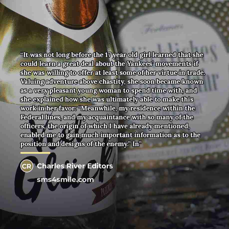 “It was not long before the 17 year old girl learned that she could learn a great deal about the Yankees’ movements if she was willing to offer at least some of her virtue in trade. Valuing adventure above chastity, she soon became known as a very pleasant young woman to spend time with, and she…” quote by Charles River Editors