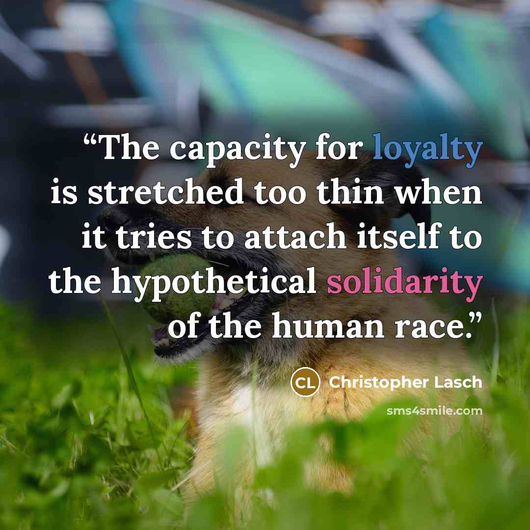 “The capacity for loyalty is stretched too thin when it tries to attach itself to the hypothetical solidarity of the human race.” quote by Christopher Lasch
