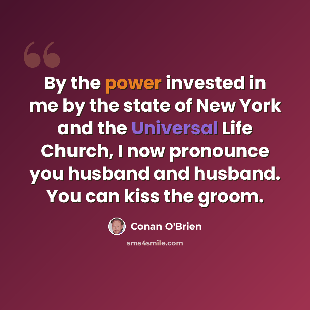 “By the power invested in me by the state of New York and the Universal Life Church, I now pronounce you husband and husband. You can kiss the groom.” quote by Conan O'Brien