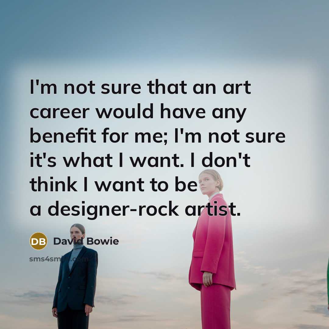 “I'm not sure that an art career would have any benefit for me; I'm not sure it's what I want. I don't think I want to be a designer-rock artist.” quote by David Bowie