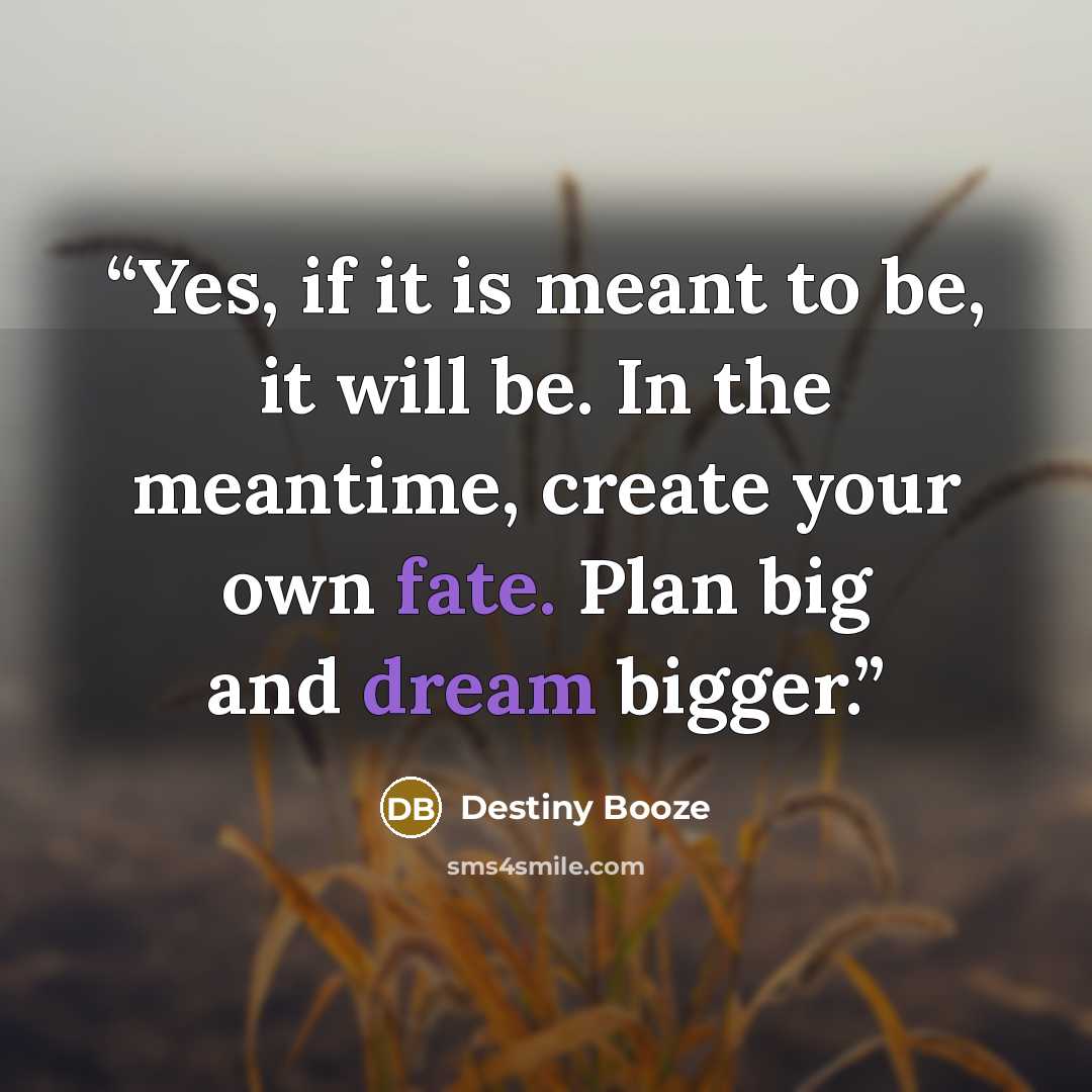 “Yes, if it is meant to be, it will be. In the meantime, create your own fate. Plan big and dream bigger.” quote by Destiny Booze