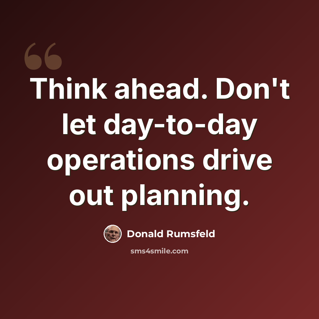 “Think ahead. Don't let day-to-day operations drive out planning.” quote by Donald Rumsfeld