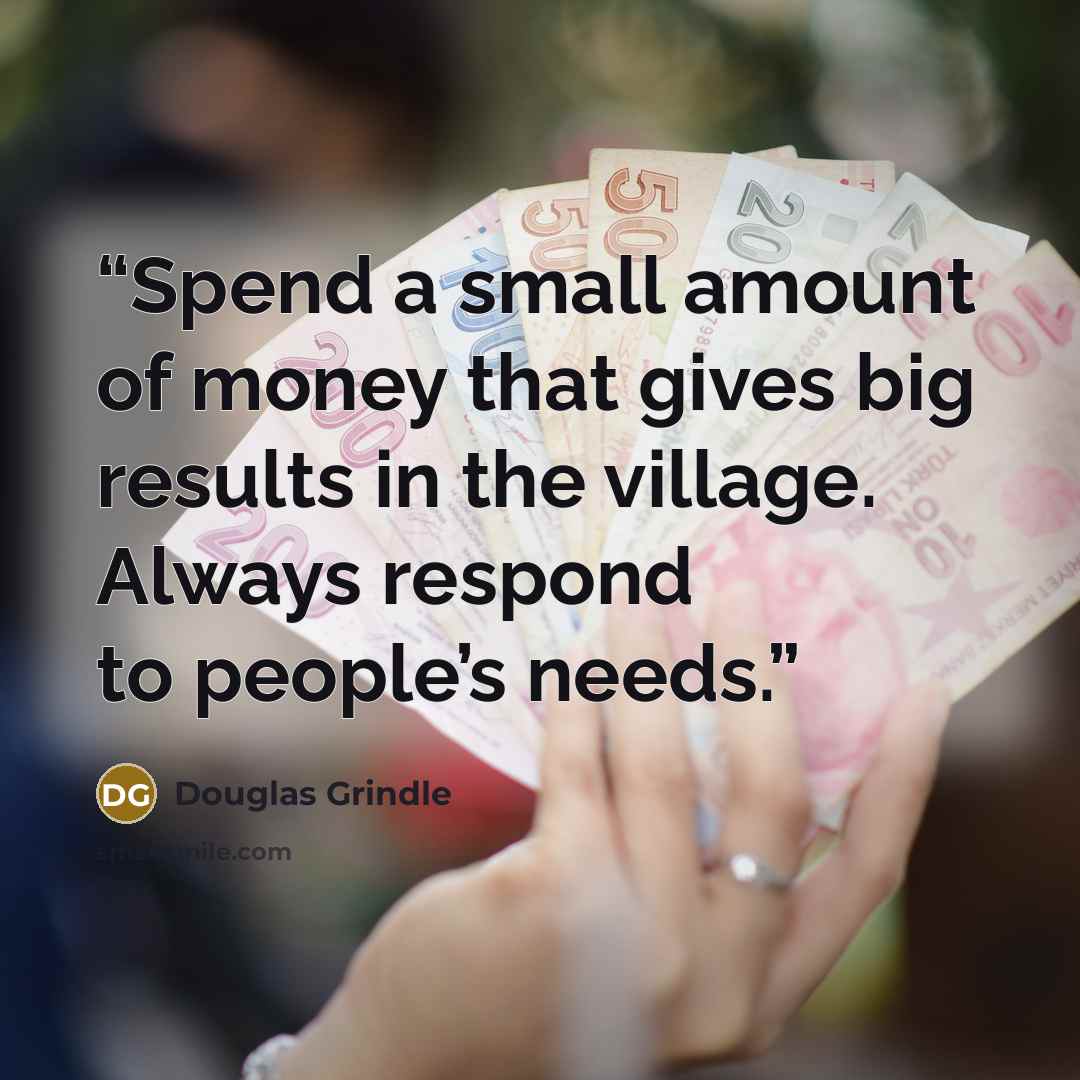 “Spend a small amount of money that gives big results in the village. Always respond to people’s needs.” quote by Douglas Grindle