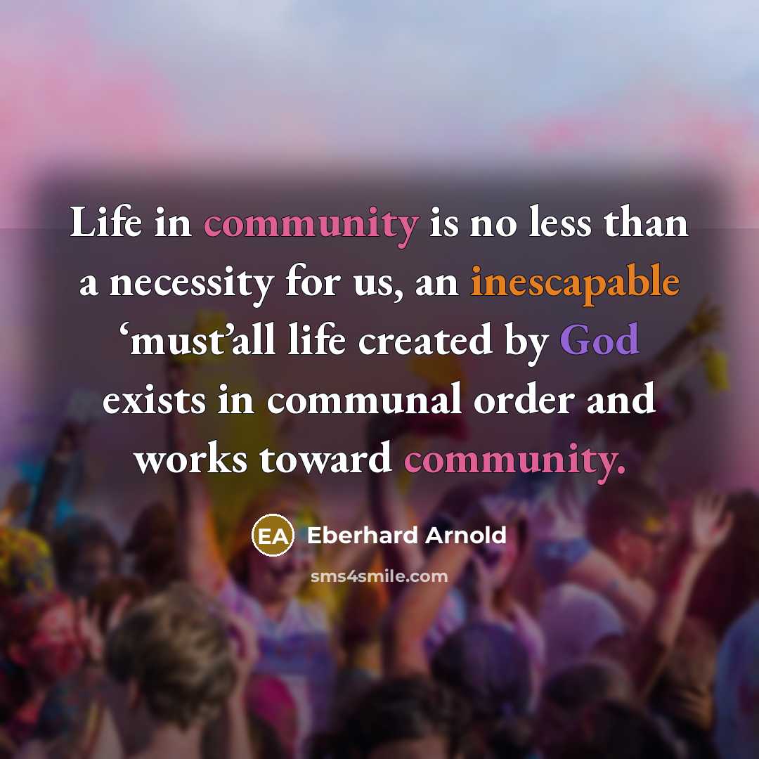 “Life in community is no less than a necessity for us, an inescapable ‘must’all life created by God exists in communal order and works toward community.” quote by Eberhard Arnold
