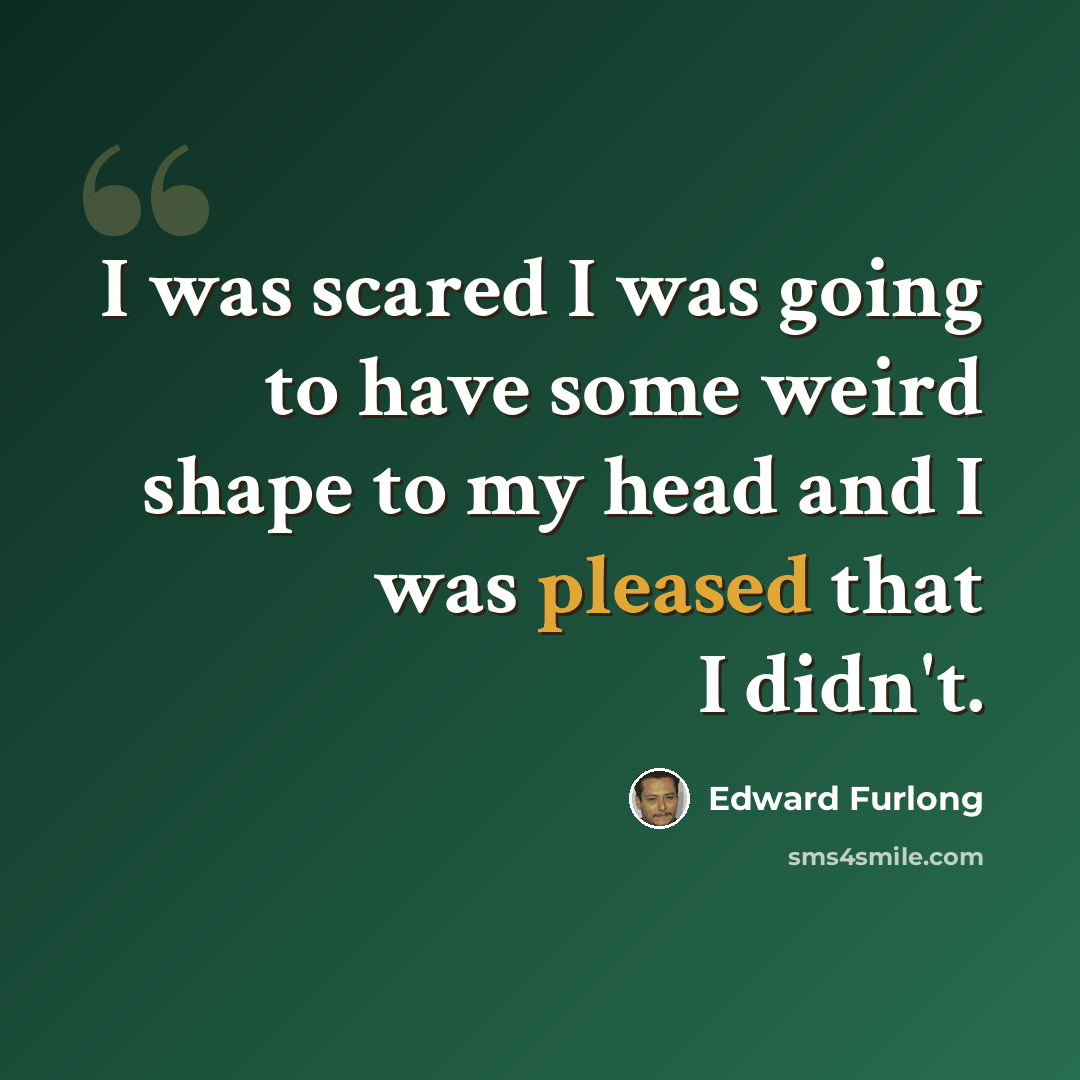 “I was scared I was going to have some weird shape to my head and I was pleased that I didn't.” quote by Edward Furlong