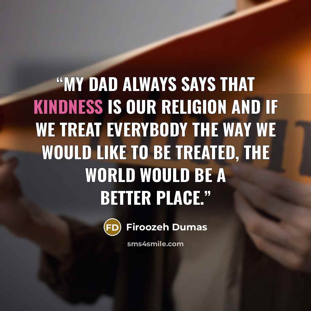 “My dad always says that kindness is our religion and if we treat everybody the way we would like to be treated, the world would be a better place.” quote by Firoozeh Dumas