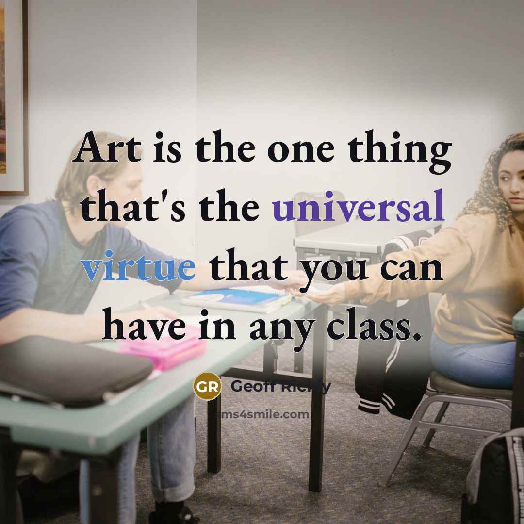 “Art is the one thing that's the universal virtue that you can have in any class.” quote by Geoff Rickly