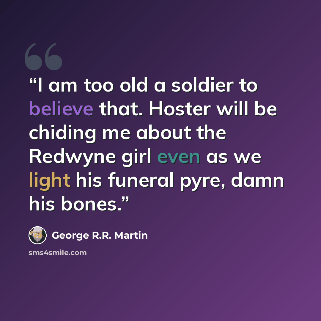 “I am too old a soldier to believe that. Hoster will be chiding me about the Redwyne girl even as we light his funeral pyre, damn his bones.” quote by George R.R. Martin