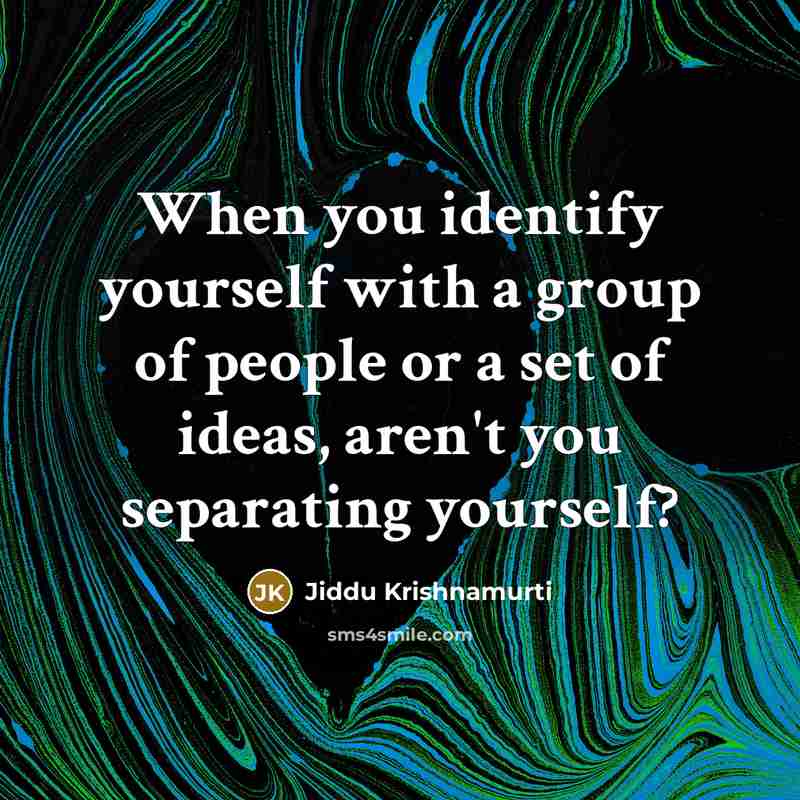 “When you identify yourself with a group of people or a set of ideas, aren't you separating yourself?” quote by Jiddu Krishnamurti