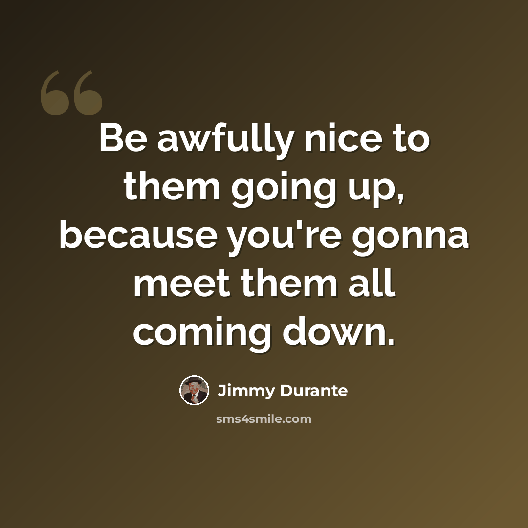 “Be awfully nice to them going up, because you're gonna meet them all coming down.” quote by Jimmy Durante