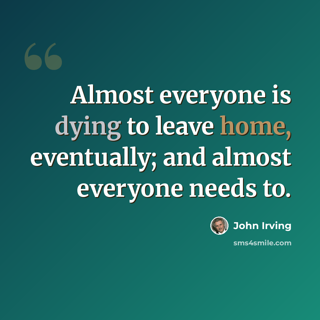 “Almost everyone is dying to leave home, eventually; and almost everyone needs to.” quote by John Irving