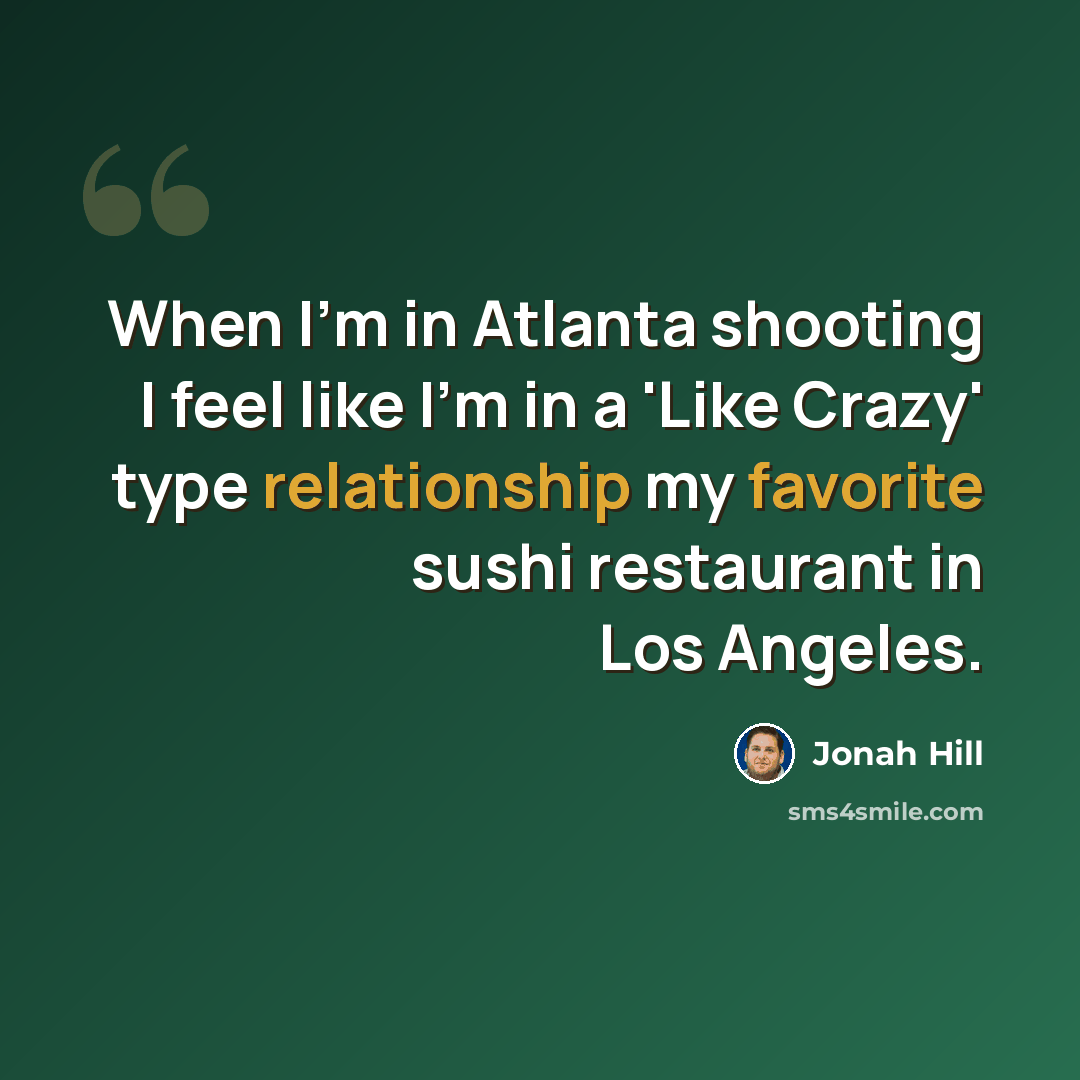 “When I'm in Atlanta shooting I feel like I'm in a 'Like Crazy' type relationship my favorite sushi restaurant in Los Angeles.” quote by Jonah Hill