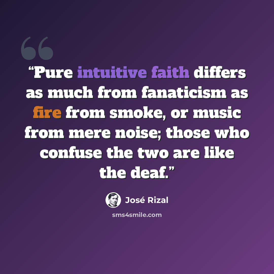 “Pure intuitive faith differs as much from fanaticism as fire from smoke, or music from mere noise; those who confuse the two are like the deaf.” quote by José Rizal